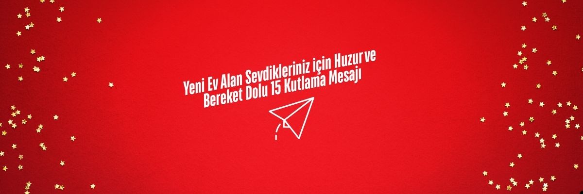 Yeni Ev Alan Sevdikleriniz için Huzur ve Bereket Dolu 15 Kutlama Mesajı